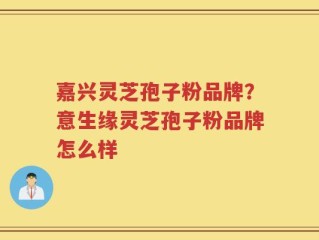嘉兴灵芝孢子粉品牌？意生缘灵芝孢子粉品牌怎么样
