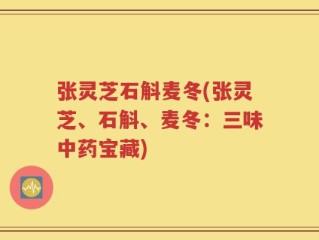 张灵芝石斛麦冬(张灵芝、石斛、麦冬：三味中药宝藏)