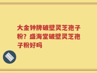 大金钟牌破壁灵芝孢子粉？盛海堂破壁灵芝孢子粉好吗