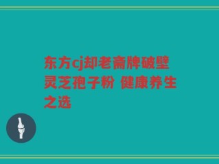 东方cj却老斋牌破壁灵芝孢子粉 健康养生之选