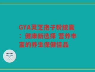 GYA灵芝孢子粉胶囊：健康新选择 营养丰富的养生保健佳品