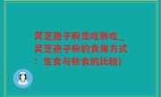 灵芝孢子粉生吃熟吃_灵芝孢子粉的食用方式：生食与熟食的比较)