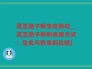 灵芝孢子粉生吃熟吃_灵芝孢子粉的食用方式：生食与熟食的比较)