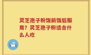 灵芝孢子粉饭前饭后服用?灵芝孢子粉适合什么人吃
