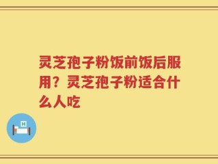 灵芝孢子粉饭前饭后服用？灵芝孢子粉适合什么人吃