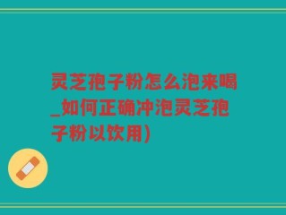 灵芝孢子粉怎么泡来喝_如何正确冲泡灵芝孢子粉以饮用)