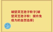 破壁灵芝孢子粉子(破壁灵芝孢子粉：提升免疫力的自然选择)