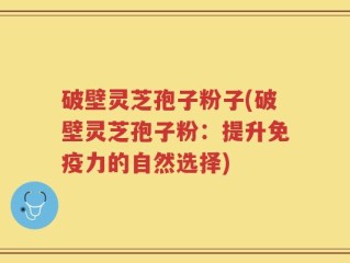 破壁灵芝孢子粉子(破壁灵芝孢子粉：提升免疫力的自然选择)