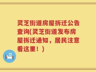 灵芝街道房屋拆迁公告查询(灵芝街道发布房屋拆迁通知，居民注意看这里！)