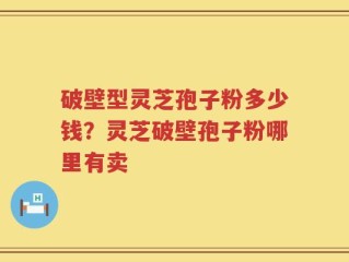 破壁型灵芝孢子粉多少钱？灵芝破壁孢子粉哪里有卖
