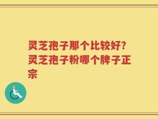 灵芝孢子那个比较好？灵芝孢子粉哪个牌子正宗