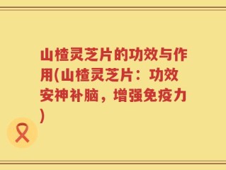 山楂灵芝片的功效与作用(山楂灵芝片：功效安神补脑，增强免疫力)
