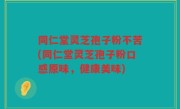 同仁堂灵芝孢子粉不苦(同仁堂灵芝孢子粉口感原味，健康美味)