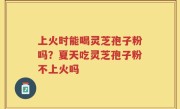 上火时能喝灵芝孢子粉吗？夏天吃灵芝孢子粉不上火吗