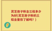 灵芝孢子粉含三萜多少为好(灵芝孢子粉的三萜含量你了解吗？)