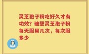 灵芝孢子粉吃好久才有功效？破壁灵芝孢子粉每天服用几次，每次服多少