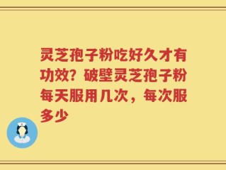 灵芝孢子粉吃好久才有功效？破壁灵芝孢子粉每天服用几次，每次服多少