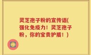 灵芝孢子粉的宣传语(强化免疫力！灵芝孢子粉，你的宝贵护盾！)