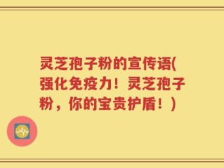 灵芝孢子粉的宣传语(强化免疫力！灵芝孢子粉，你的宝贵护盾！)