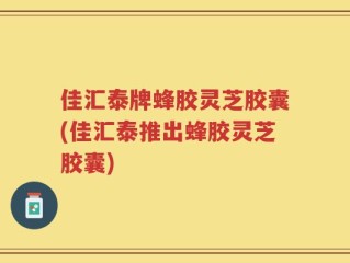 佳汇泰牌蜂胶灵芝胶囊(佳汇泰推出蜂胶灵芝胶囊)