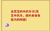 含灵芝的中药方子(灵芝中药方，提升身体免疫力的利器)