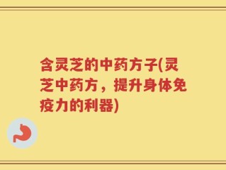 含灵芝的中药方子(灵芝中药方，提升身体免疫力的利器)