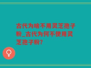 古代为啥不用灵芝孢子粉_古代为何不使用灵芝孢子粉？
