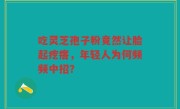 吃灵芝孢子粉竟然让脸起疙瘩，年轻人为何频频中招？