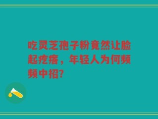 吃灵芝孢子粉竟然让脸起疙瘩，年轻人为何频频中招？