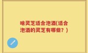 啥灵芝适合泡酒(适合泡酒的灵芝有哪些？)