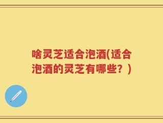 啥灵芝适合泡酒(适合泡酒的灵芝有哪些？)