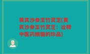 黄芪沙参玉竹灵芝(黄芪沙参玉竹灵芝：诠释中医药精髓的珍品)