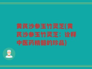 黄芪沙参玉竹灵芝(黄芪沙参玉竹灵芝：诠释中医药精髓的珍品)