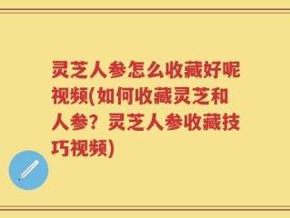 灵芝人参怎么收藏好呢视频(如何收藏灵芝和人参？灵芝人参收藏技巧视频)