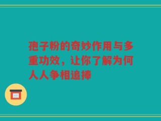 孢子粉的奇妙作用与多重功效，让你了解为何人人争相追捧