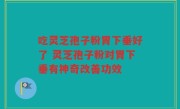 吃灵芝孢子粉胃下垂好了 灵芝孢子粉对胃下垂有神奇改善功效