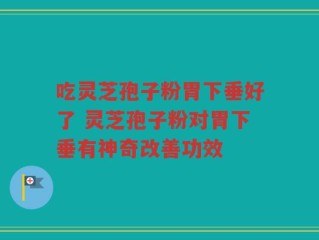 吃灵芝孢子粉胃下垂好了 灵芝孢子粉对胃下垂有神奇改善功效