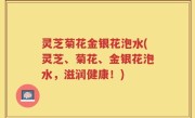 灵芝菊花金银花泡水(灵芝、菊花、金银花泡水，滋润健康！)