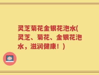 灵芝菊花金银花泡水(灵芝、菊花、金银花泡水，滋润健康！)