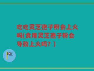 吃吃灵芝孢子粉会上火吗(食用灵芝孢子粉会导致上火吗？)
