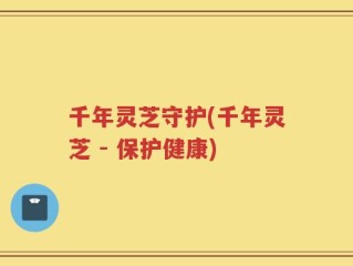 千年灵芝守护(千年灵芝 - 保护健康)