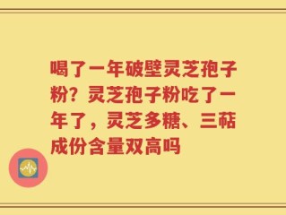 喝了一年破壁灵芝孢子粉？灵芝孢子粉吃了一年了，灵芝多糖、三萜成份含量双高吗