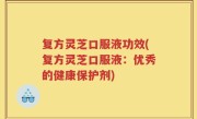 复方灵芝口服液功效(复方灵芝口服液：优秀的健康保护剂)