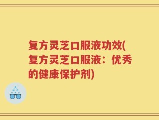 复方灵芝口服液功效(复方灵芝口服液：优秀的健康保护剂)