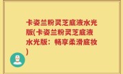 卡姿兰粉灵芝底液水光版(卡姿兰粉灵芝底液水光版：畅享柔滑底妆)