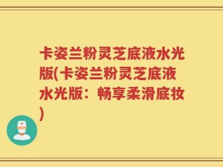 卡姿兰粉灵芝底液水光版(卡姿兰粉灵芝底液水光版：畅享柔滑底妆)