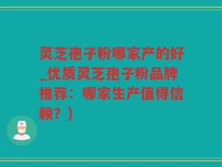 灵芝孢子粉哪家产的好_优质灵芝孢子粉品牌推荐：哪家生产值得信赖？)