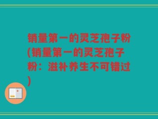 销量第一的灵芝孢子粉(销量第一的灵芝孢子粉：滋补养生不可错过)