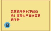 灵芝孢子粉10岁能吃吗？哪种人不宜吃灵芝孢子粉