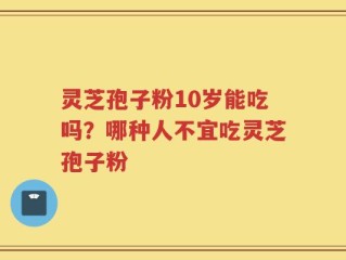 灵芝孢子粉10岁能吃吗？哪种人不宜吃灵芝孢子粉